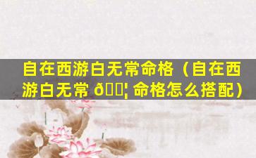 自在西游白无常命格（自在西游白无常 🐦 命格怎么搭配）